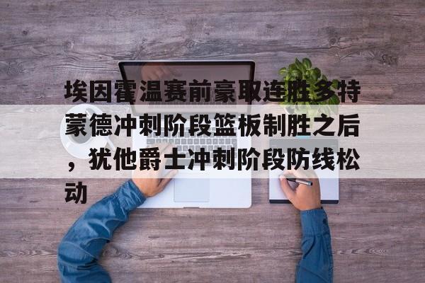 埃因霍温赛前豪取连胜多特蒙德冲刺阶段篮板制胜之后，犹他爵士冲刺阶段防线松动的简单介绍爱游戏体育APP网页版
